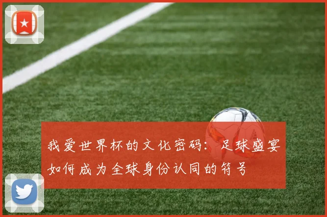 我爱世界杯的文化密码：足球盛宴如何成为全球身份认同的符号