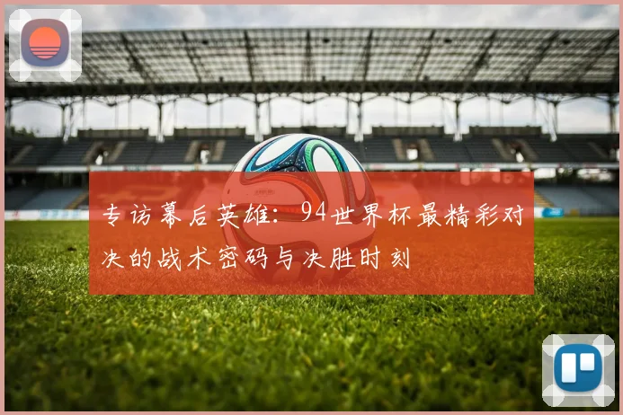 专访幕后英雄:94世界杯最精彩对决的战术密码与决胜时刻