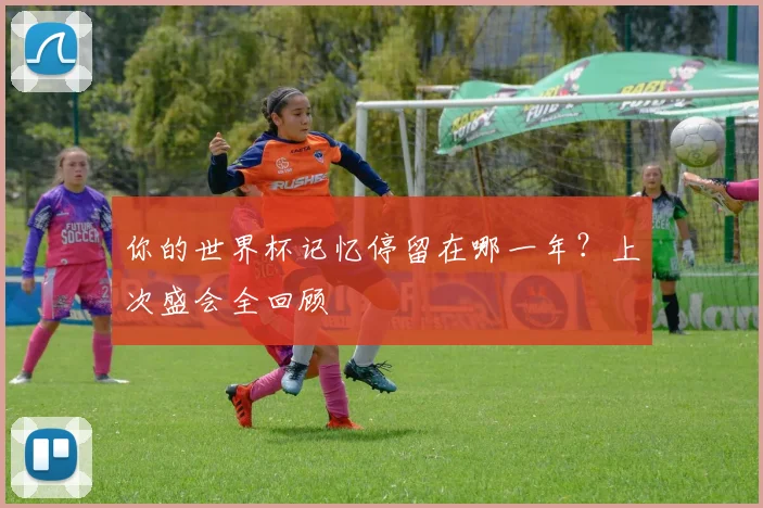你的世界杯记忆停留在哪一年？上次盛会全回顾