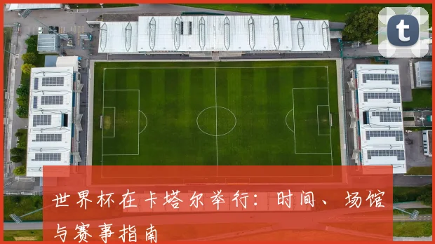 世界杯在卡塔尔举行：时间、场馆与赛事指南