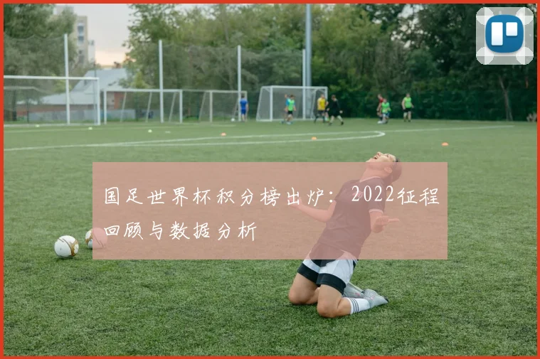 国足世界杯积分榜出炉:2022征程回顾与数据分析