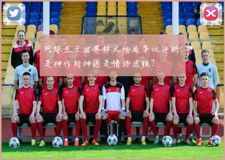 网球王子世界杯大结局争议评析：是神作封神还是情怀滤镜？