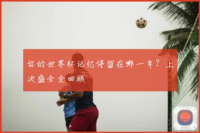 你的世界杯记忆停留在哪一年？上次盛会全回顾