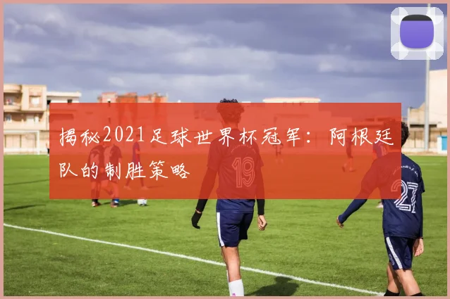 揭秘2021足球世界杯冠军：阿根廷队的制胜策略