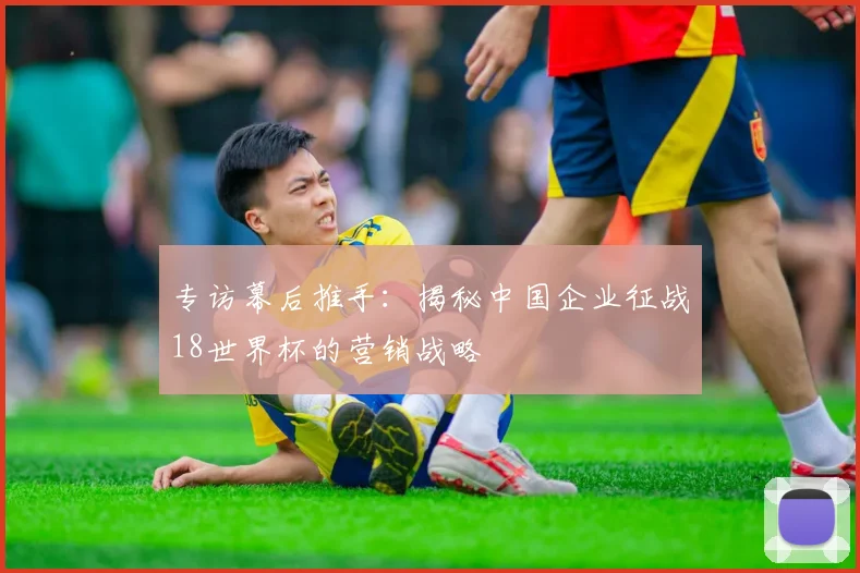 专访幕后推手:揭秘中国企业征战18世界杯的营销战略