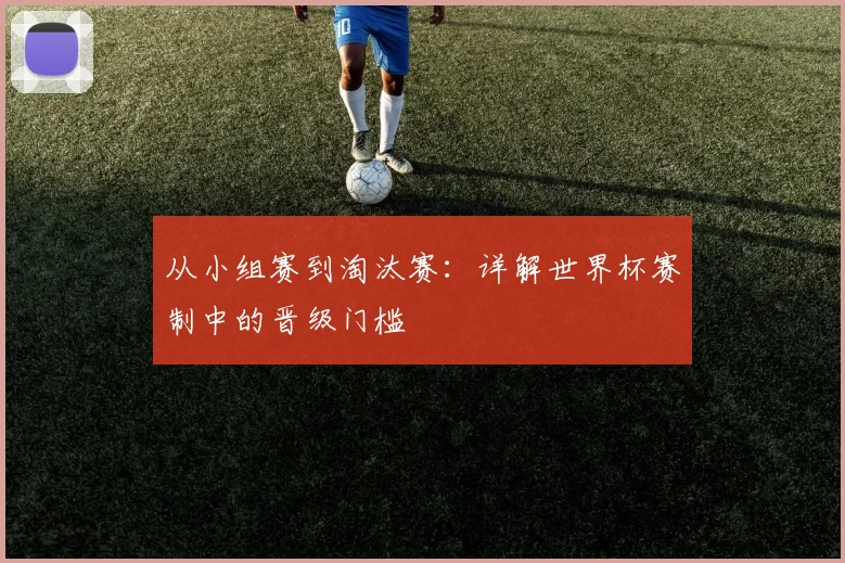 从小组赛到淘汰赛：详解世界杯赛制中的晋级门槛