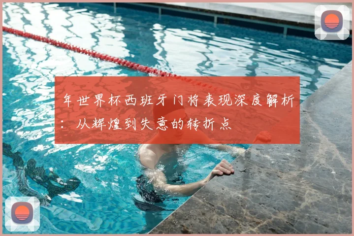年世界杯西班牙门将表现深度解析：从辉煌到失意的转折点
