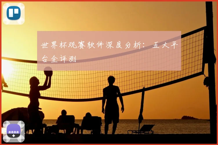世界杯观赛软件深度分析:五大平台全评测
