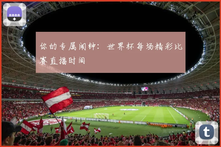 你的专属闹钟：世界杯每场精彩比赛直播时间