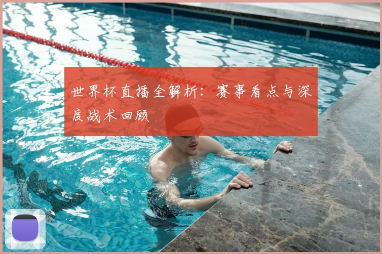 世界杯直播全解析：赛事看点与深度战术回顾
