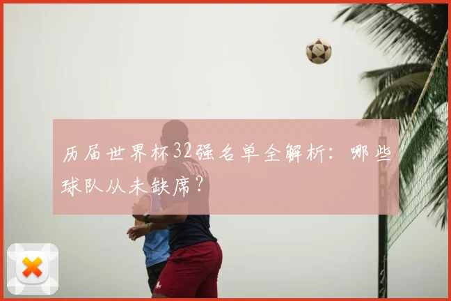 历届世界杯32强名单全解析：哪些球队从未缺席？