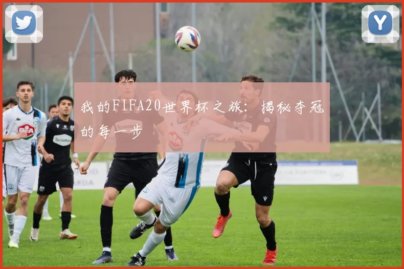 我的FIFA20世界杯之旅：揭秘夺冠的每一步
