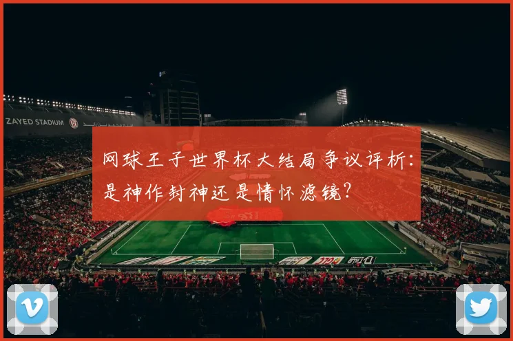 网球王子世界杯大结局争议评析：是神作封神还是情怀滤镜？