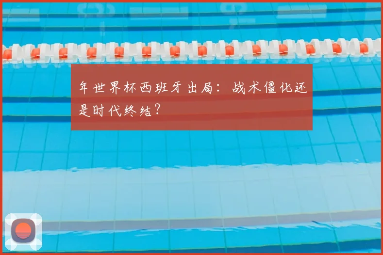 年世界杯西班牙出局：战术僵化还是时代终结？