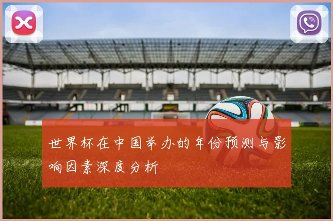 世界杯在中国举办的年份预测与影响因素深度分析