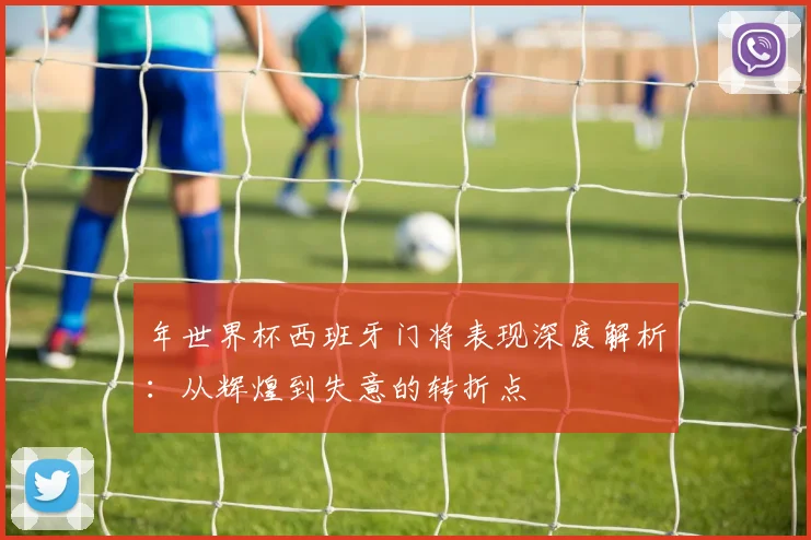 年世界杯西班牙门将表现深度解析：从辉煌到失意的转折点