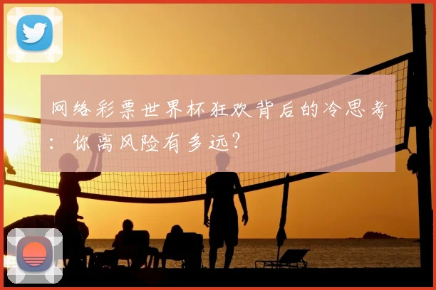 网络彩票世界杯狂欢背后的冷思考：你离风险有多远？