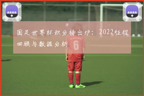 国足世界杯积分榜出炉：2022征程回顾与数据分析