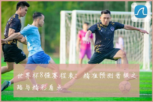 世界杯8强赛程表:精准预测晋级之路与精彩看点