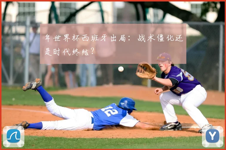 年世界杯西班牙出局：战术僵化还是时代终结？