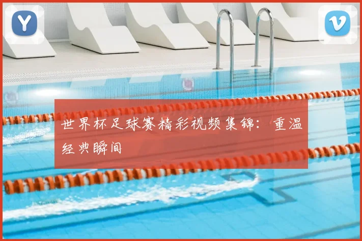 世界杯足球赛精彩视频集锦:重温经典瞬间