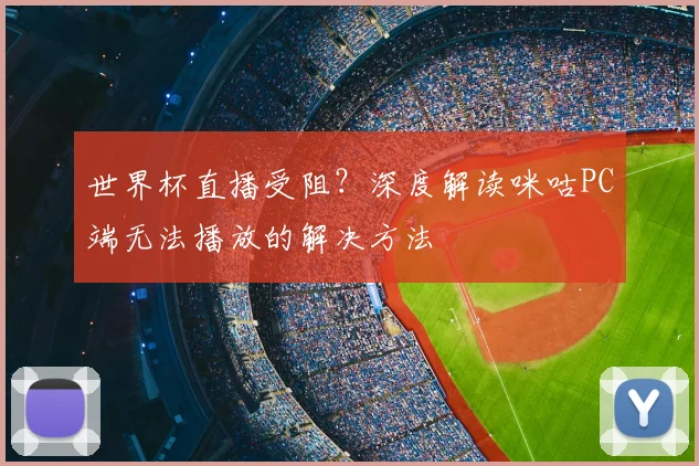 世界杯直播受阻？深度解读咪咕PC端无法播放的解决方法