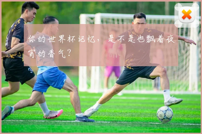 你的世界杯记忆，是不是也飘着夜宵的香气？