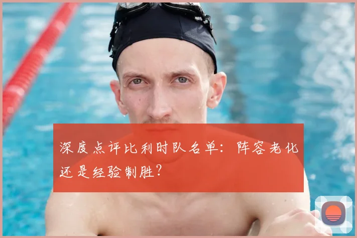 深度点评比利时队名单：阵容老化还是经验制胜？
