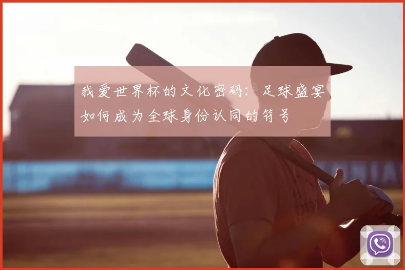 我爱世界杯的文化密码：足球盛宴如何成为全球身份认同的符号