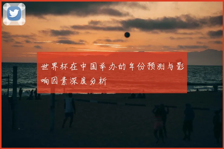 世界杯在中国举办的年份预测与影响因素深度分析
