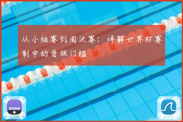 从小组赛到淘汰赛：详解世界杯赛制中的晋级门槛