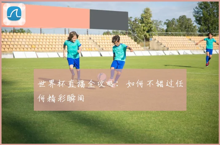 世界杯直播全攻略：如何不错过任何精彩瞬间