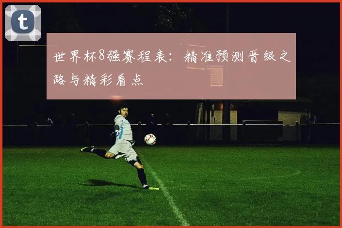 世界杯8强赛程表：精准预测晋级之路与精彩看点