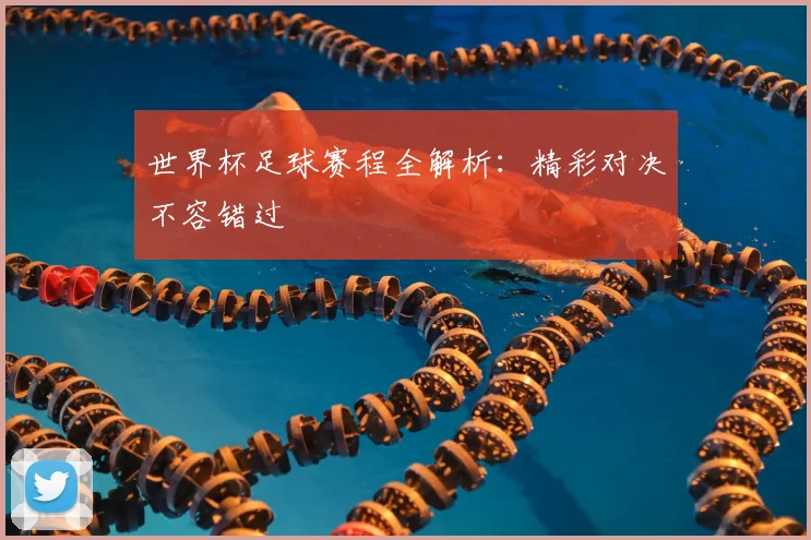世界杯足球赛程全解析:精彩对决不容错过