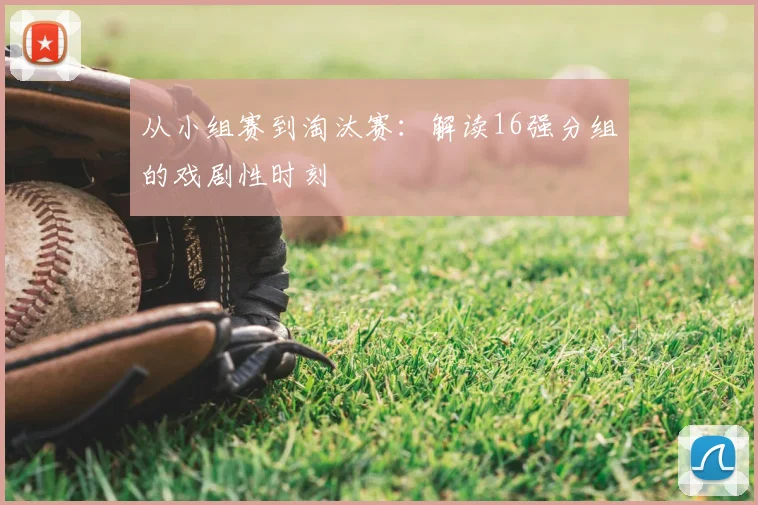 从小组赛到淘汰赛：解读16强分组的戏剧性时刻