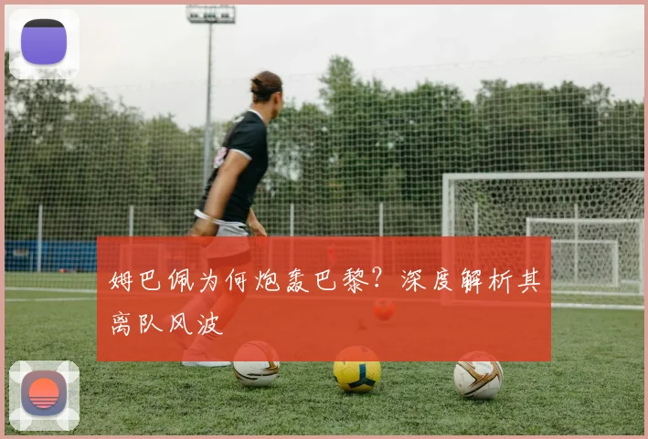姆巴佩为何炮轰巴黎？深度解析其离队风波