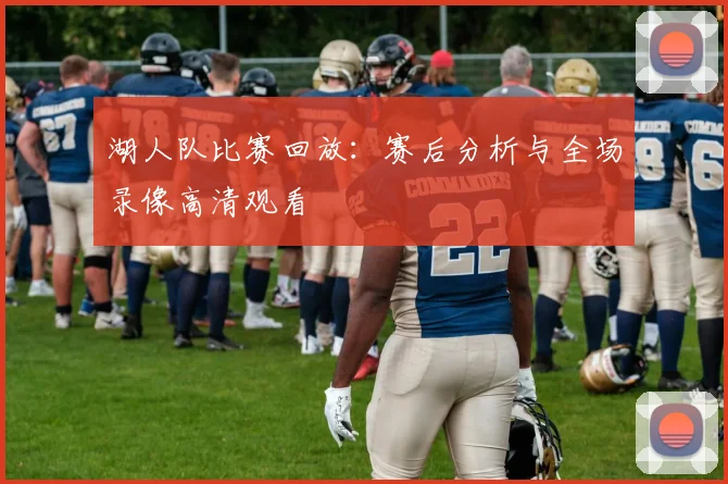 湖人队比赛回放：赛后分析与全场录像高清观看