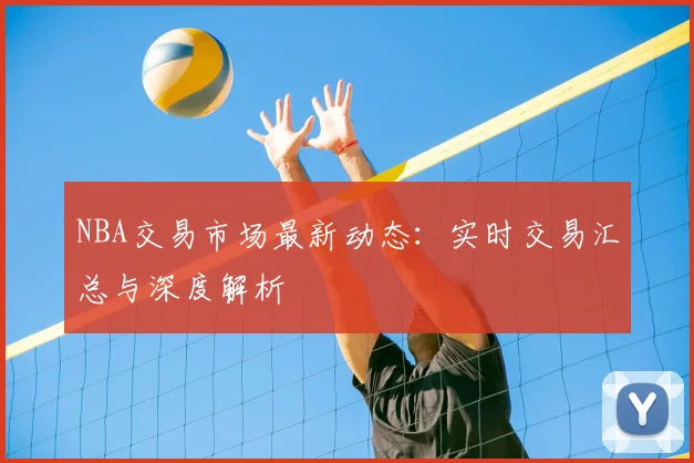 NBA交易市场最新动态：实时交易汇总与深度解析