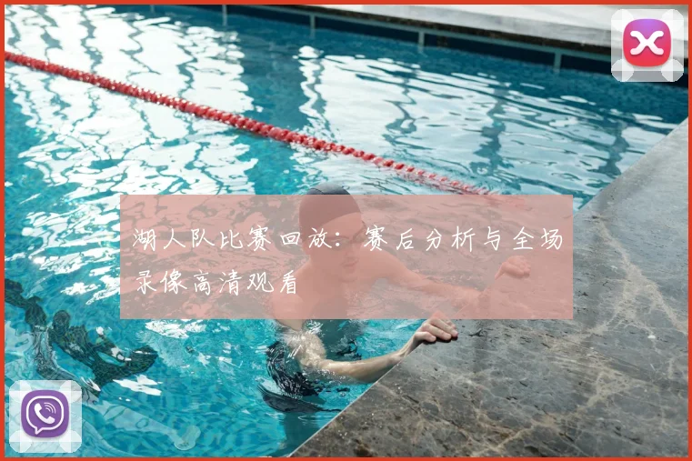 湖人队比赛回放：赛后分析与全场录像高清观看