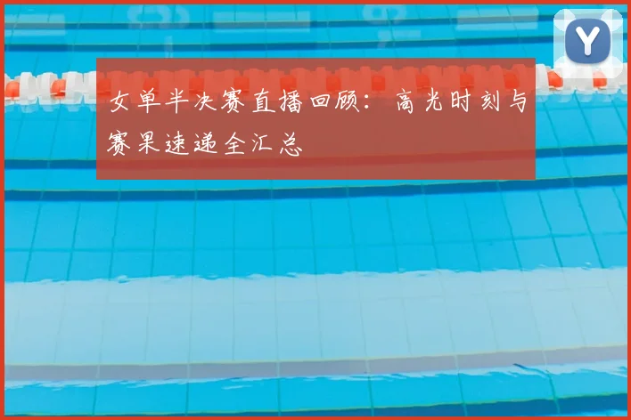 女单半决赛直播回顾：高光时刻与赛果速递全汇总