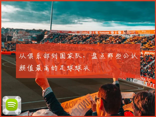 从俱乐部到国家队，盘点那些公认颜值最高的足球球衣