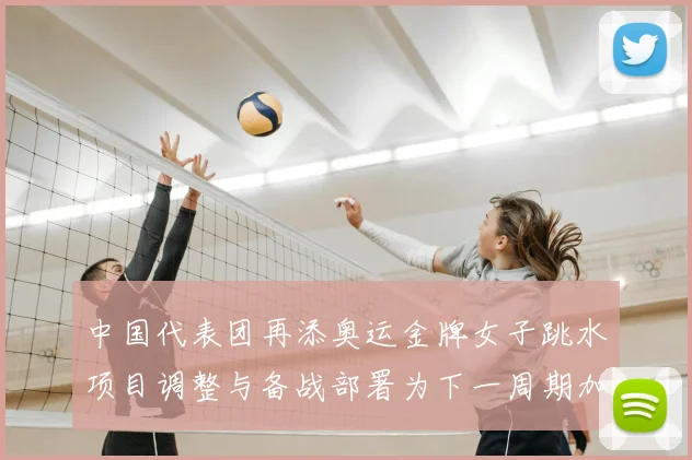 中国代表团再添奥运金牌女子跳水项目调整与备战部署为下一周期加快