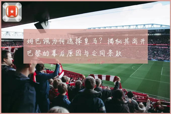 姆巴佩为何选择皇马？揭秘其离开巴黎的幕后原因与合同条款