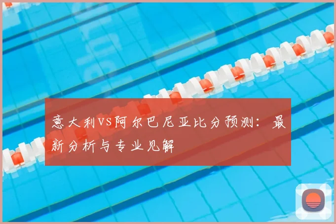 意大利vs阿尔巴尼亚比分预测：最新分析与专业见解