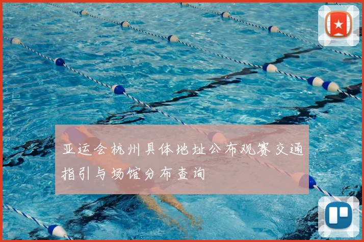 亚运会杭州具体地址公布观赛交通指引与场馆分布查询