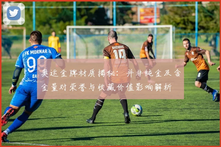 奥运金牌材质揭秘：并非纯金及含金量对荣誉与收藏价值影响解析