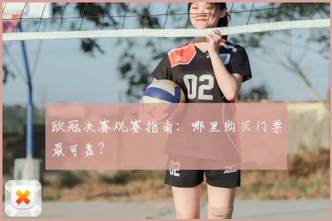 欧冠决赛观赛指南:哪里购买门票最可靠?