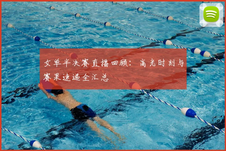 女单半决赛直播回顾:高光时刻与赛果速递全汇总