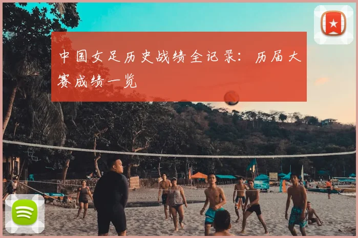 中国女足历史战绩全记录：历届大赛成绩一览