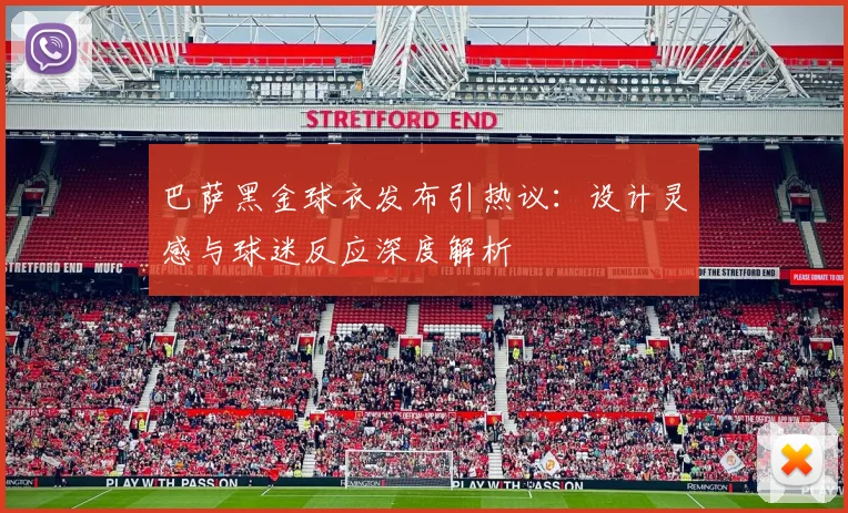 巴萨黑金球衣发布引热议：设计灵感与球迷反应深度解析